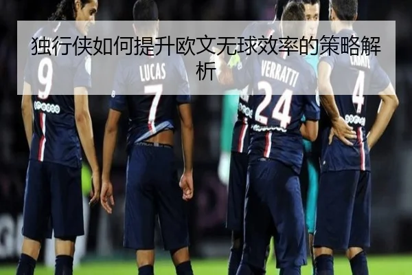 独行侠如何提升欧文无球效率的策略解析