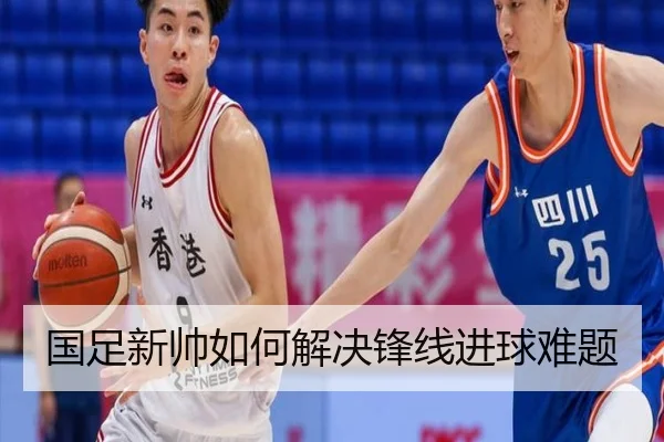 国足新帅如何解决锋线进球难题