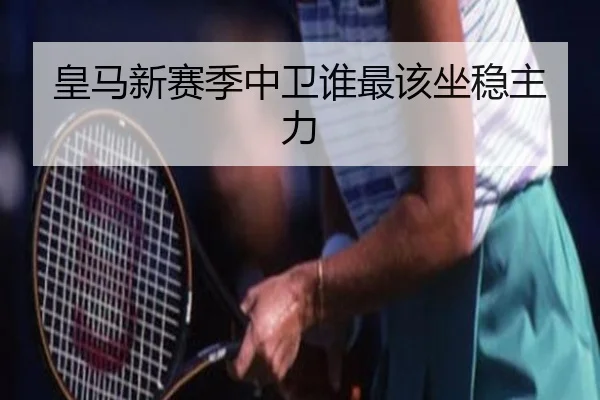 皇马新赛季中卫谁最该坐稳主力